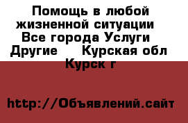 Помощь в любой жизненной ситуации - Все города Услуги » Другие   . Курская обл.,Курск г.